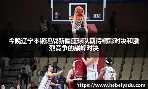 今晚辽宁本钢迎战新疆篮球队期待精彩对决和激烈竞争的巅峰对决
