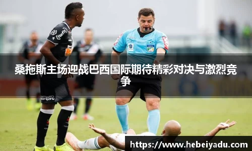 桑拖斯主场迎战巴西国际期待精彩对决与激烈竞争