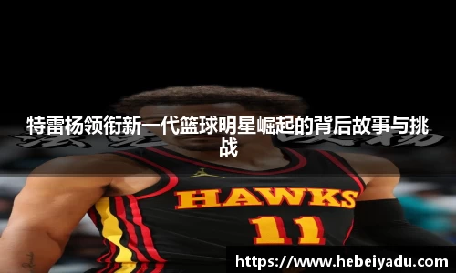 特雷杨领衔新一代篮球明星崛起的背后故事与挑战
