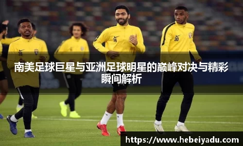 南美足球巨星与亚洲足球明星的巅峰对决与精彩瞬间解析