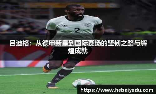 吕迪格：从德甲新星到国际赛场的坚韧之路与辉煌成就